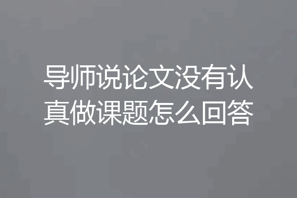 导师说论文没有认真做课题怎么回答