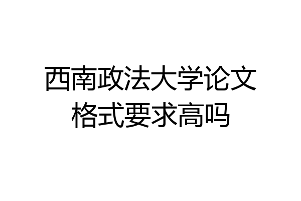 西南政法大学论文格式要求高吗