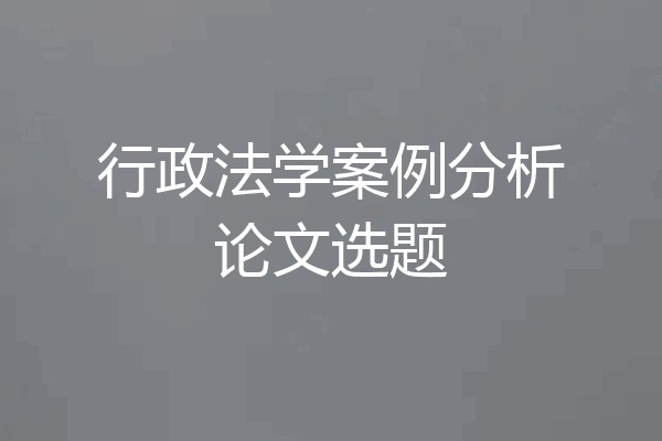 行政法学案例分析论文选题