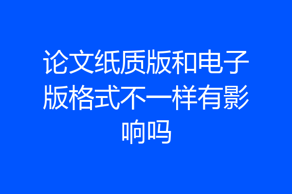 论文纸质版和电子版格式不一样有影响吗