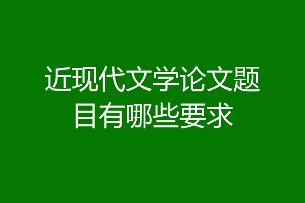 近现代文学论文题目有哪些要求