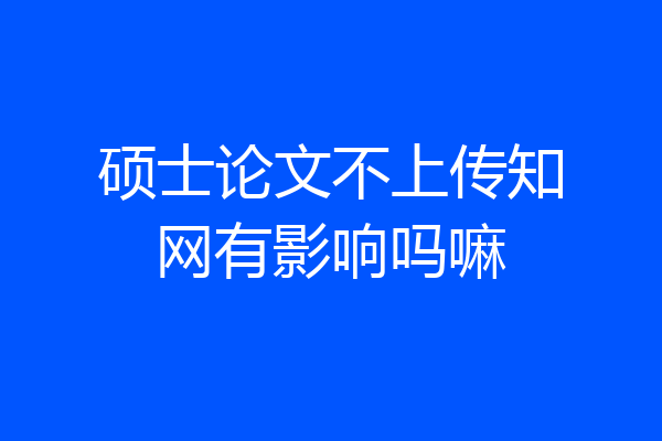 硕士论文不上传知网有影响吗嘛