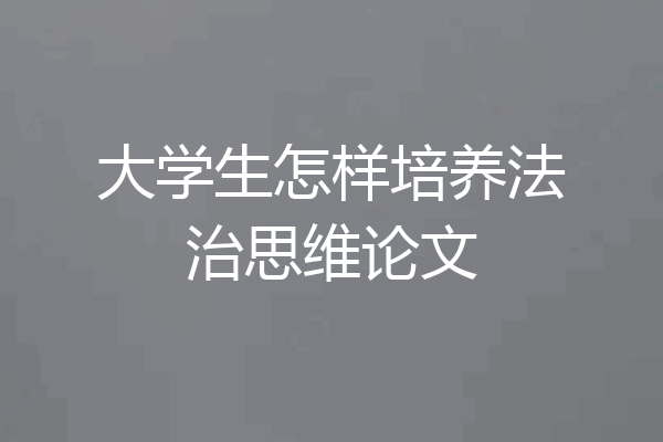 大学生怎样培养法治思维论文