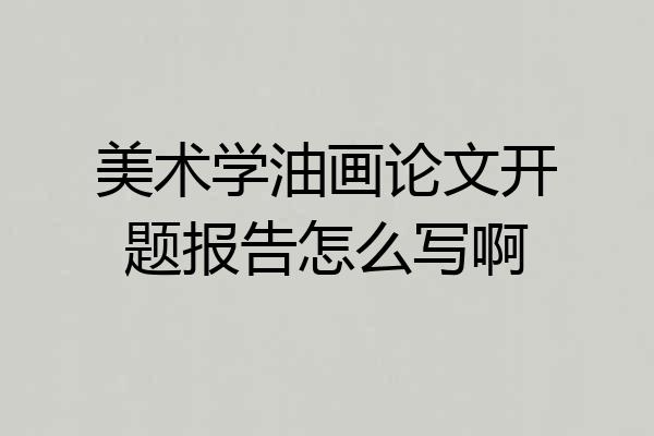 美术学油画论文开题报告怎么写啊