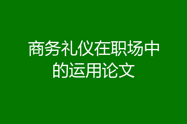 商务礼仪在职场中的运用论文