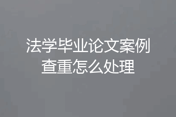 法学毕业论文案例查重怎么处理
