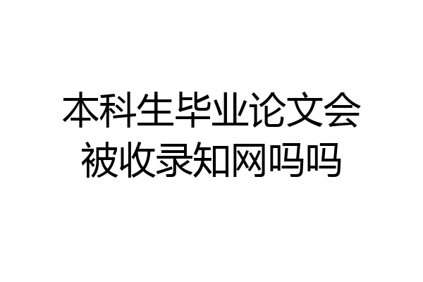 本科生毕业论文会被收录知网吗吗
