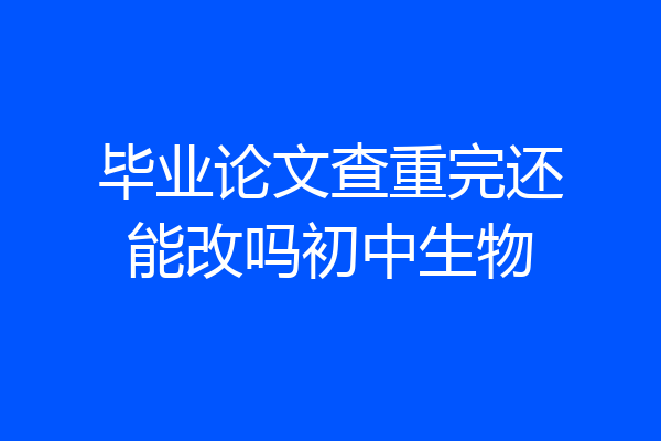 毕业论文查重完还能改吗初中生物