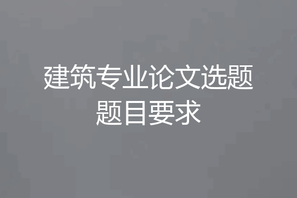 建筑专业论文选题题目要求