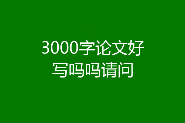 3000字论文好写吗吗请问