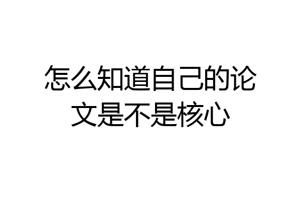 怎么知道自己的论文是不是核心