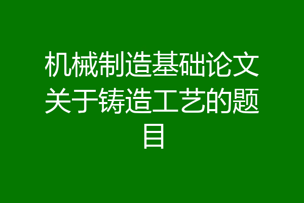 机械制造基础论文关于铸造工艺的题目