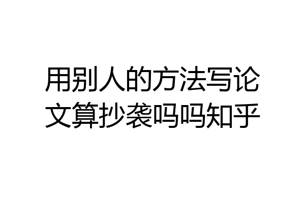 用别人的方法写论文算抄袭吗吗知乎