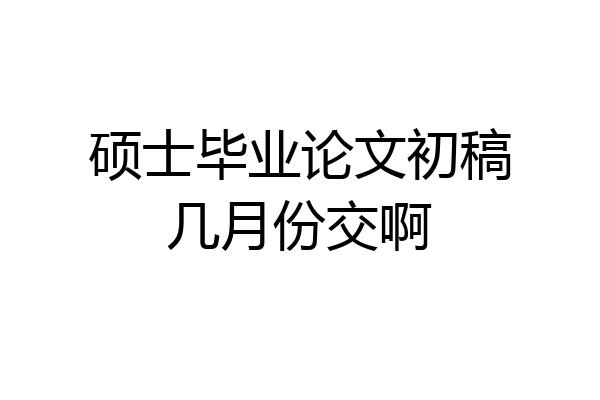 硕士毕业论文初稿几月份交啊