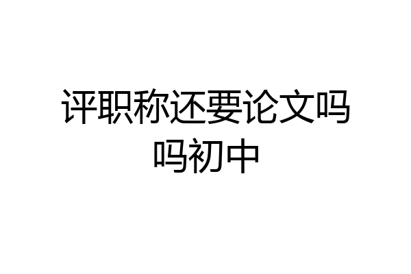 评职称还要论文吗吗初中