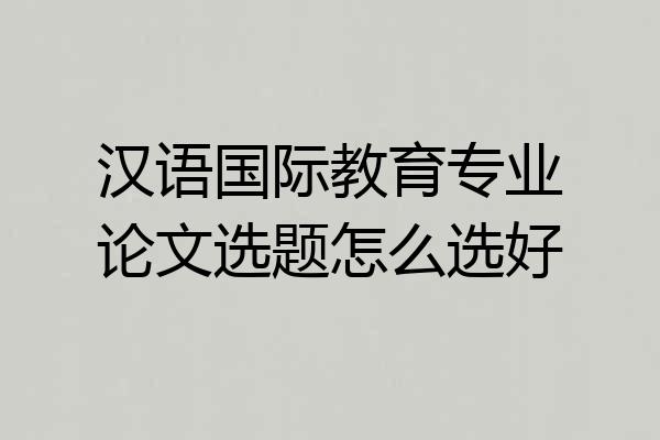 汉语国际教育专业论文选题怎么选好