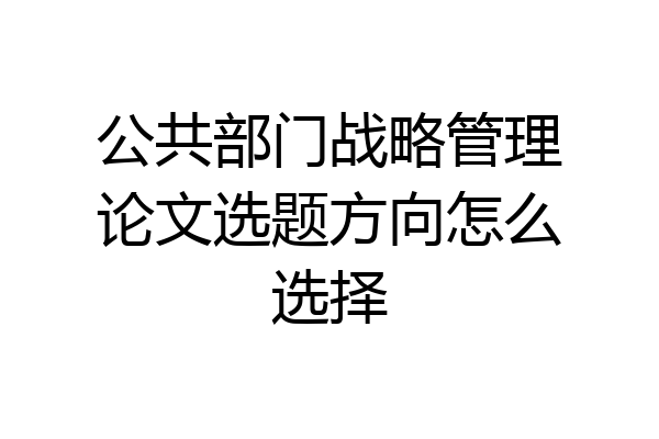 公共部门战略管理论文选题方向怎么选择