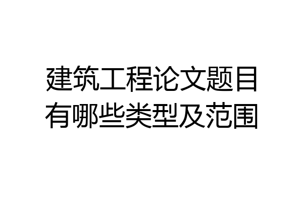 建筑工程论文题目有哪些类型及范围