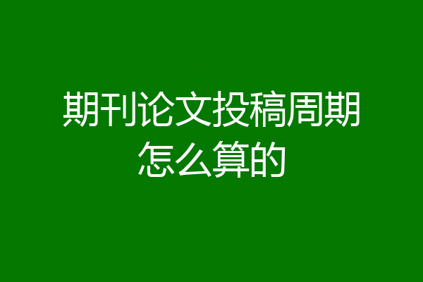 期刊论文投稿周期怎么算的