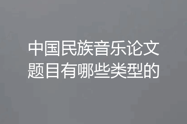 中国民族音乐论文题目有哪些类型的