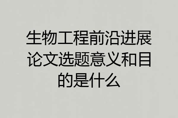 生物工程前沿进展论文选题意义和目的是什么