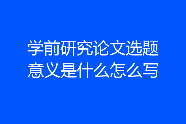 学前研究论文选题意义是什么怎么写
