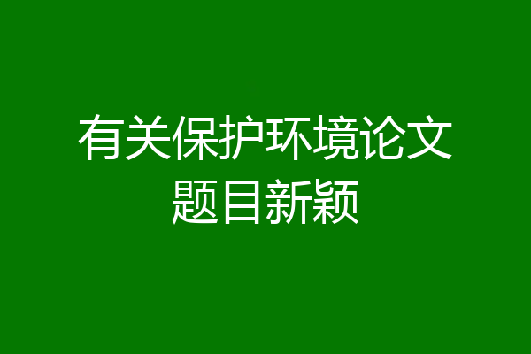 有关保护环境论文题目新颖