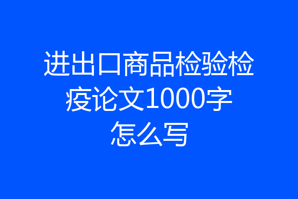 进出口商品检验检疫论文1000字怎么写