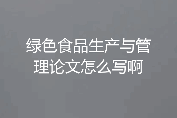 绿色食品生产与管理论文怎么写啊