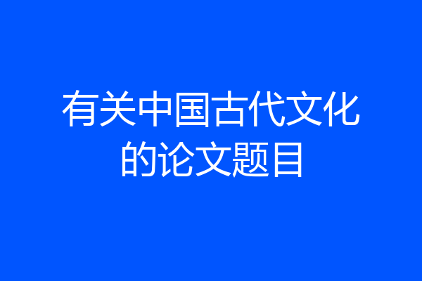有关中国古代文化的论文题目