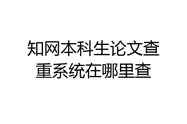 知网本科生论文查重系统在哪里查