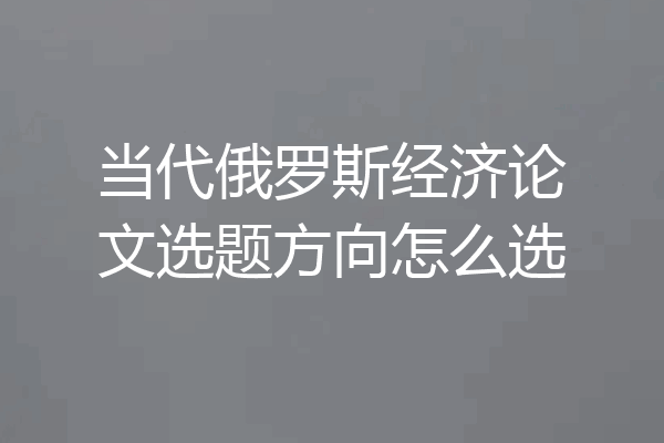 当代俄罗斯经济论文选题方向怎么选