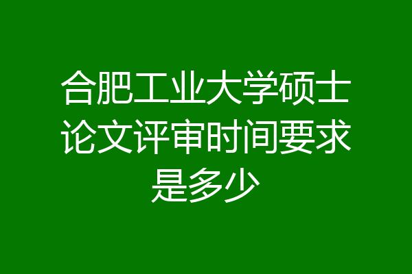 合肥工业大学硕士论文评审时间要求是多少
