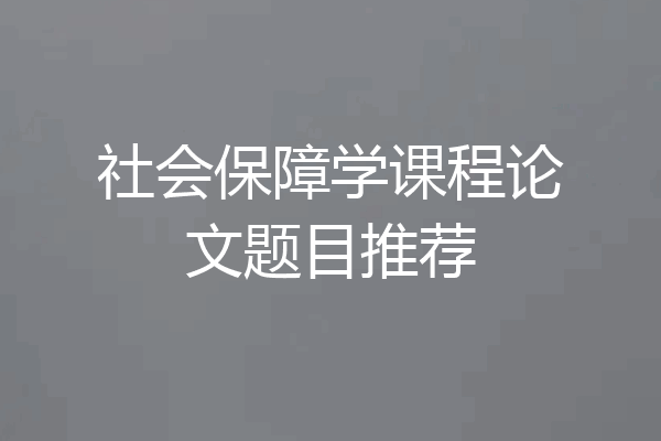 社会保障学课程论文题目推荐