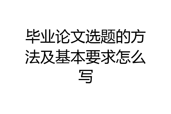 毕业论文选题的方法及基本要求怎么写