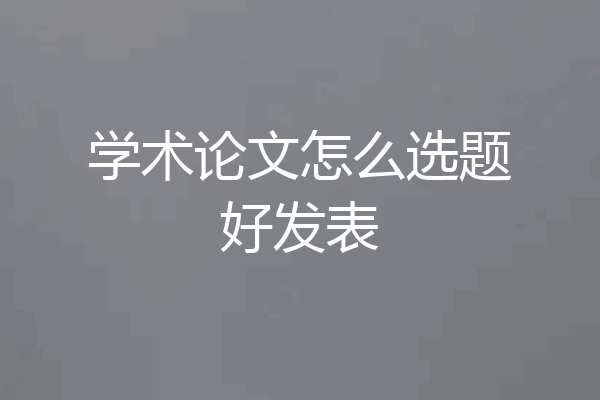 学术论文怎么选题好发表