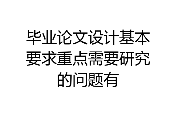 毕业论文设计基本要求重点需要研究的问题有