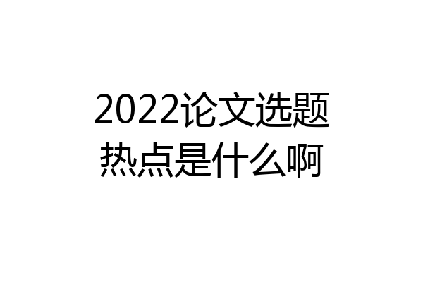 2022论文选题热点是什么啊