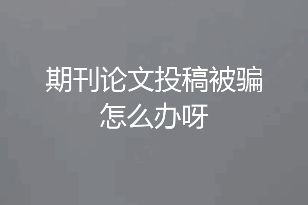 期刊论文投稿被骗怎么办呀