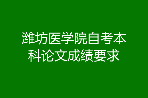 潍坊医学院自考本科论文成绩要求