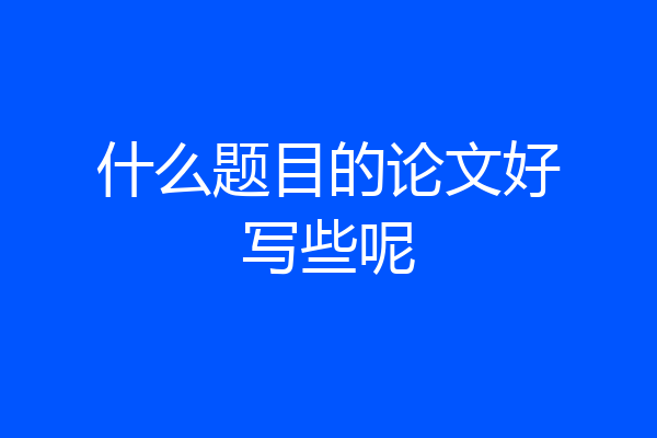 什么题目的论文好写些呢
