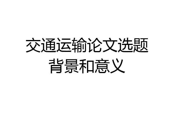 交通运输论文选题背景和意义