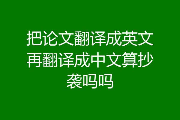 把论文翻译成英文再翻译成中文算抄袭吗吗