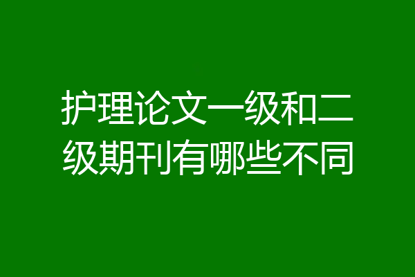 护理论文一级和二级期刊有哪些不同