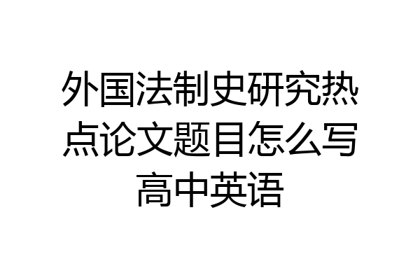 外国法制史研究热点论文题目怎么写高中英语