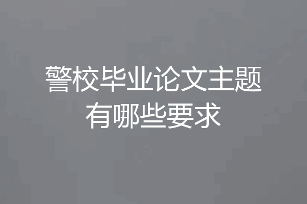 警校毕业论文主题有哪些要求