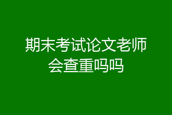 期末考试论文老师会查重吗吗