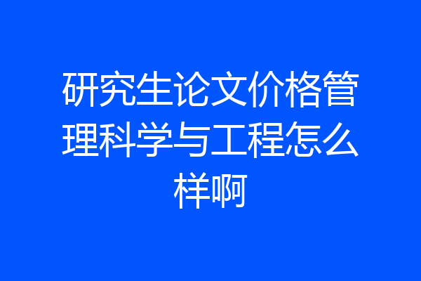 研究生论文价格管理科学与工程怎么样啊