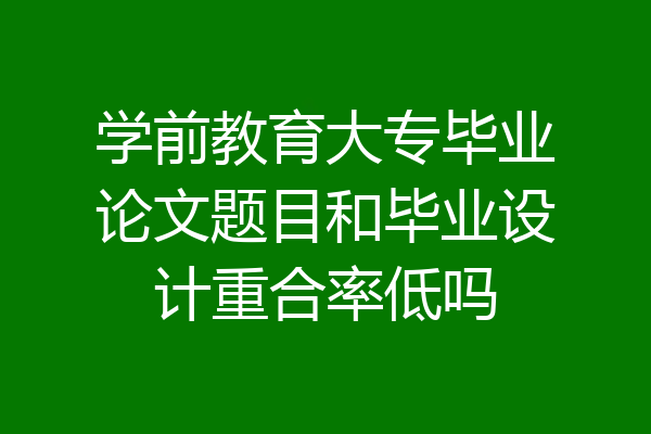 学前教育大专毕业论文题目和毕业设计重合率低吗