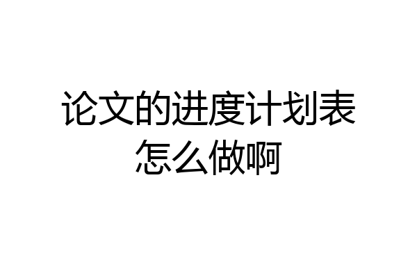 论文的进度计划表怎么做啊